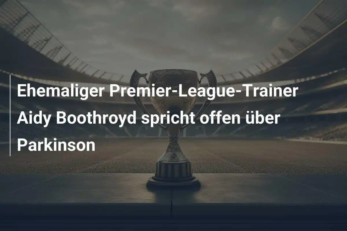 Ehemaliger Premier-League-Trainer Aidy Boothroyd spricht offen über Parkinson
