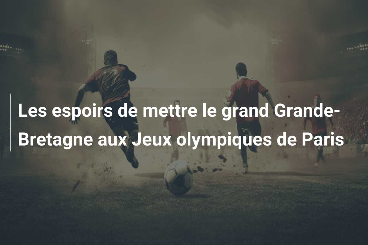 Les espoirs de mettre le grand Grande-Bretagne aux Jeux olympiques de Paris