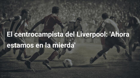 El centrocampista del Liverpool: 'Ahora estamos en la mierda'