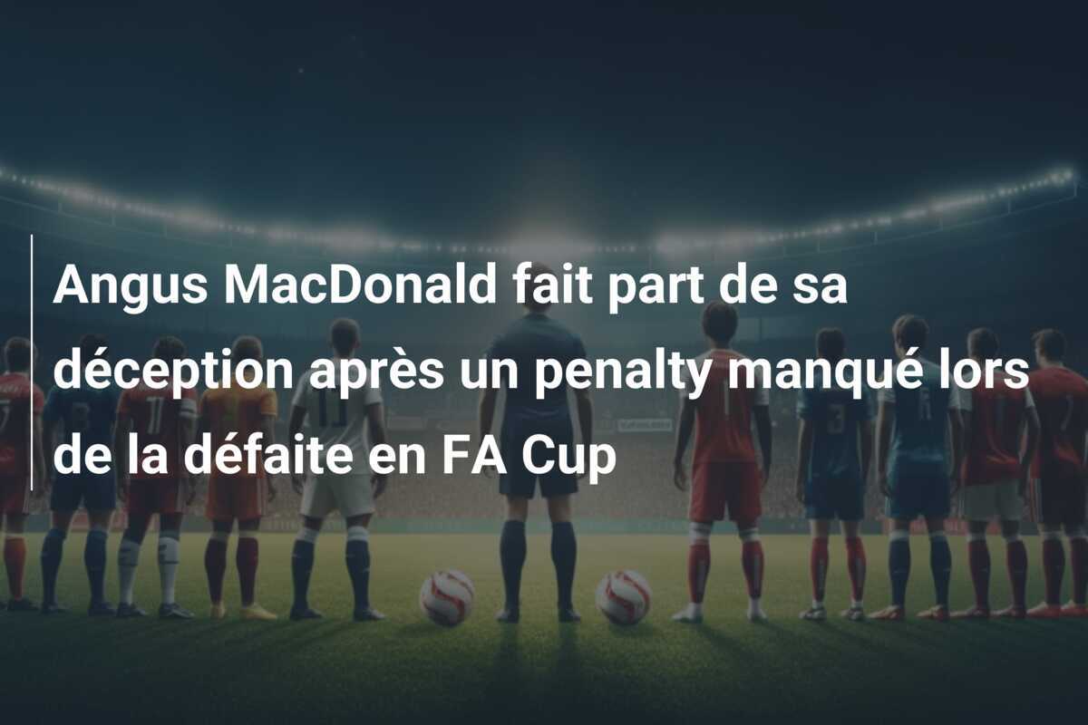 Angus MacDonald fait part de sa déception après un penalty manqué lors de la défaite en FA Cup