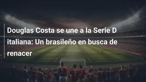 Douglas Costa se une a la Serie D italiana: Un brasileño en busca de renacer