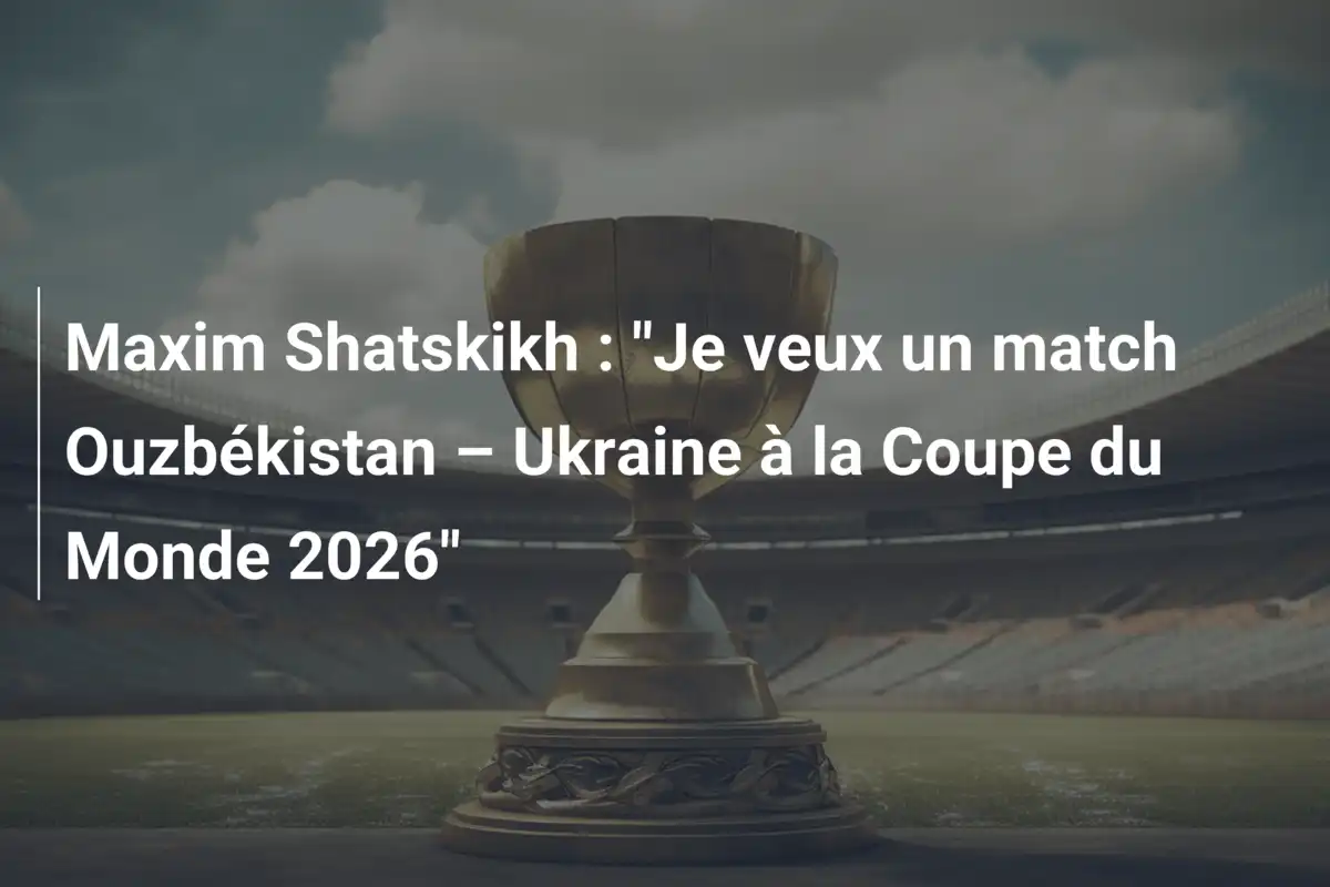 Maxim Shatskikh : "Je veux un match Ouzbékistan – Ukraine à la Coupe du Monde 2026"