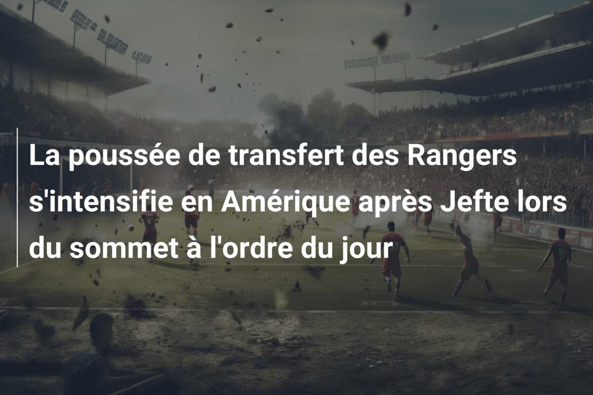 La poussée de transfert des Rangers s’intensifie en Amérique après Jefte lors du sommet à l’ordre du jour