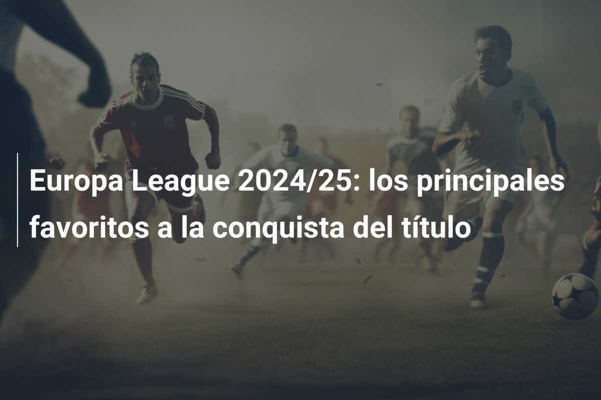 Europa League 2024/25: los principales favoritos a la conquista del título