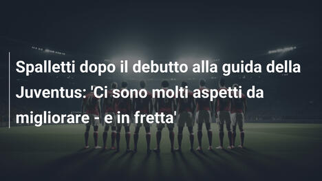 Spalletti dopo il debutto alla guida della Juventus: 'Ci sono molti aspetti da migliorare - e in fretta'