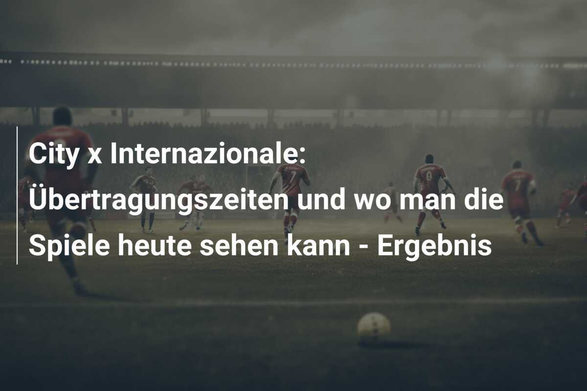City x Internazionale: Übertragungszeiten und wo man die Spiele heute sehen kann - Ergebnis