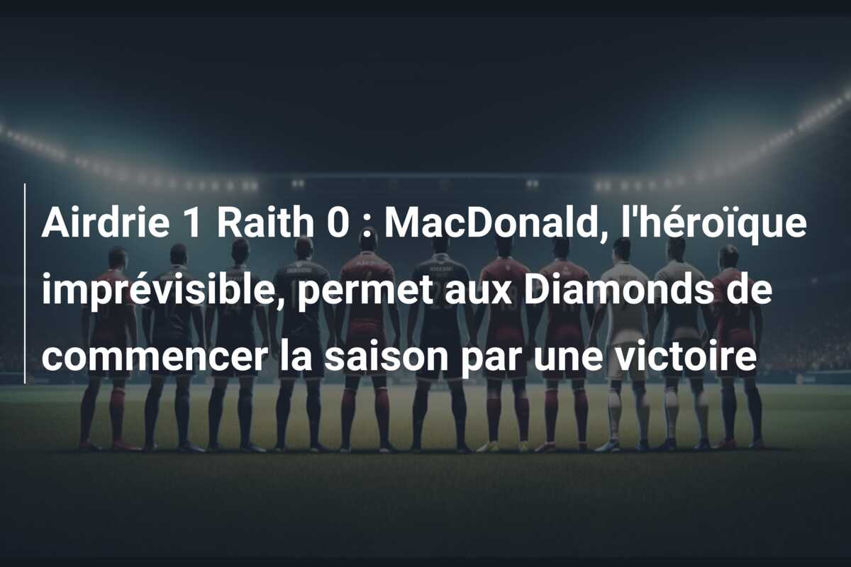 Airdrie 1 Raith 0 : MacDonald, l’héroïque imprévisible, permet aux Diamonds de commencer la saison par une victoire