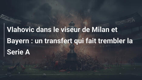 Vlahovic dans le viseur de Milan et Bayern : un transfert qui fait trembler la Serie A