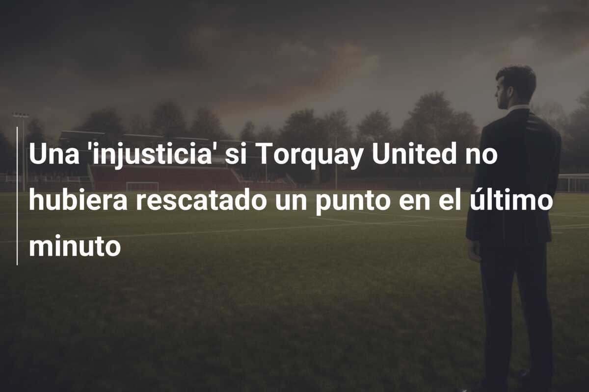 Una 'injusticia' si Torquay United no hubiera rescatado un punto en el último minuto