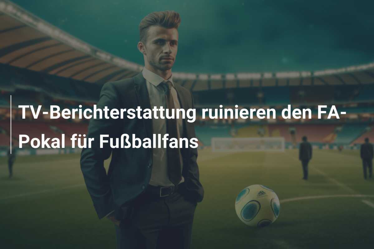 TV-Berichterstattung ruinieren den FA-Pokal für Fußballfans
