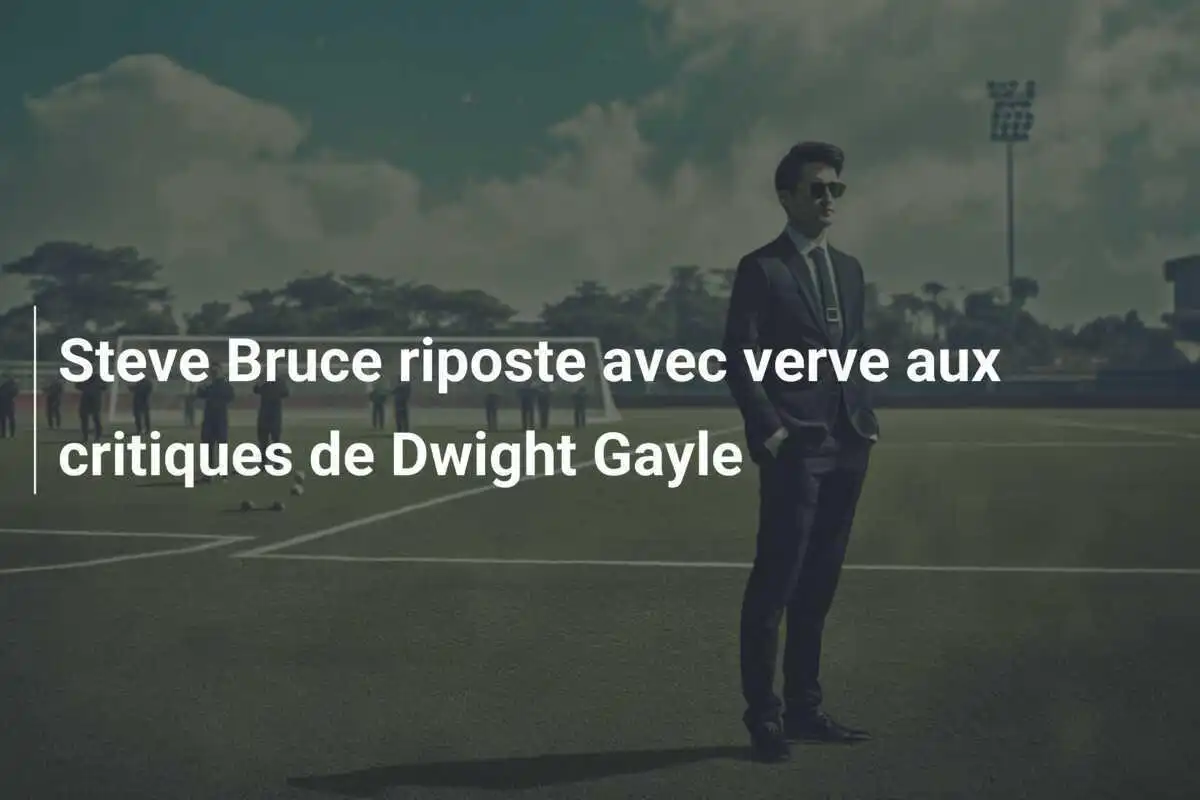 Steve Bruce riposte avec verve aux critiques de Dwight Gayle