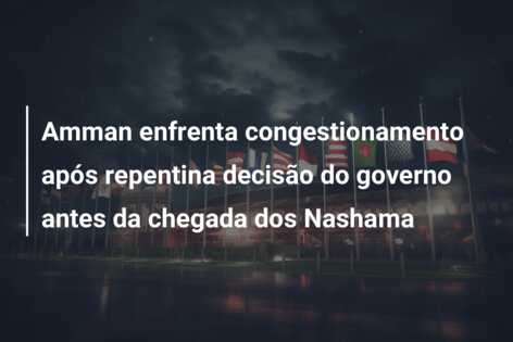Amman enfrenta congestionamento após repentina decisão do governo antes da chegada dos Nashama