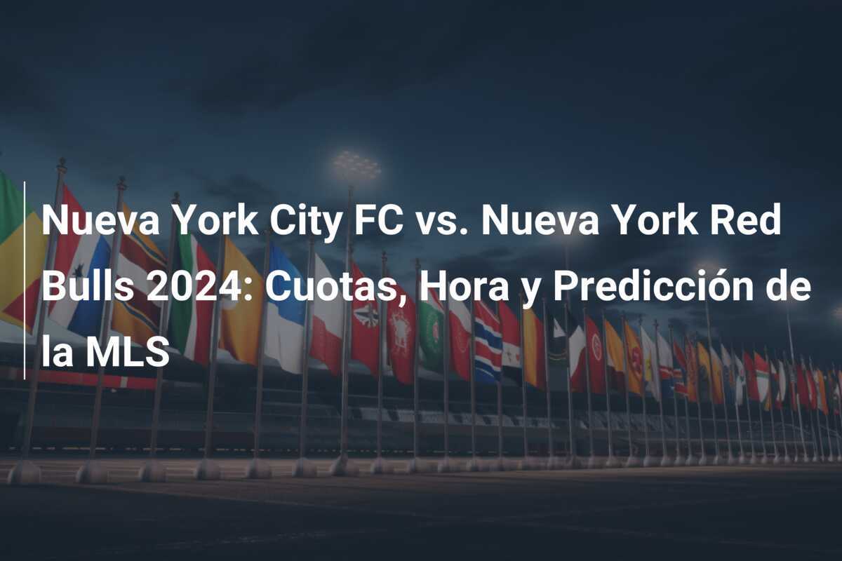 Nueva York City FC vs. Nueva York Red Bulls 2024: Cuotas, Hora y Predicción de la MLS