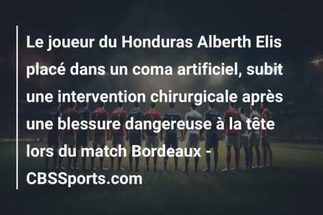 Le joueur du Honduras Alberth Elis placé dans un coma artificiel, subit une intervention chirurgicale après une blessure dangereuse à la tête lors du match Bordeaux – CBSSports.com