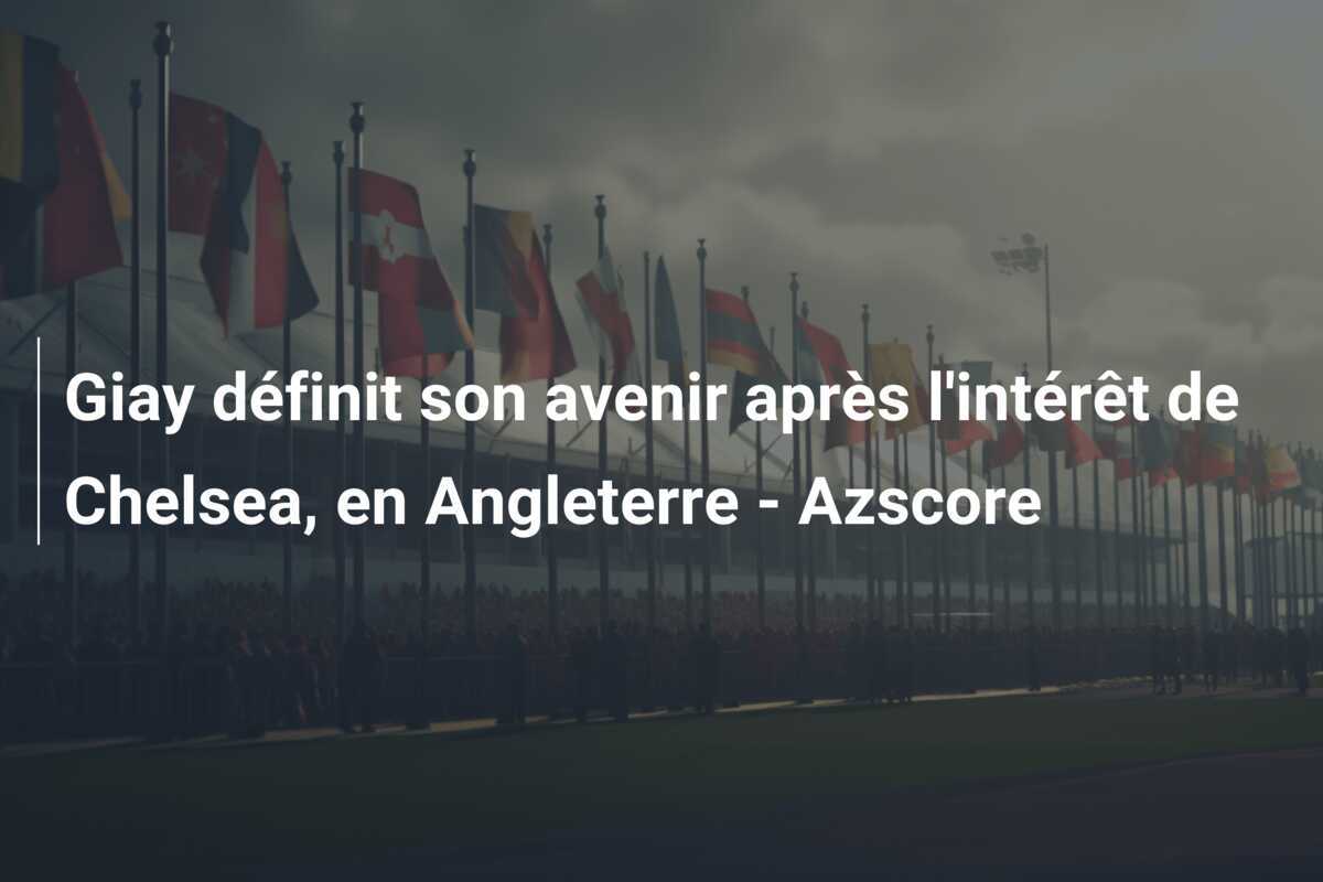 Giay définit son avenir après l'intérêt de Chelsea, en Angleterre - Azscore