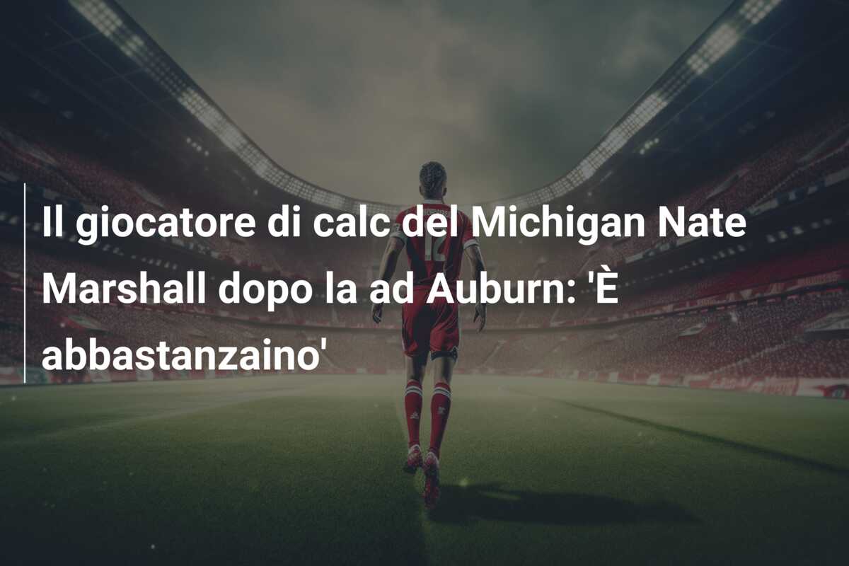 Il giocatore di calc del Michigan Nate Marshall dopo la ad Auburn: ‘È abbastanzaino’