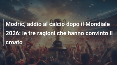 Modric, addio al calcio dopo il Mondiale 2026: le tre ragioni che hanno convinto il croato