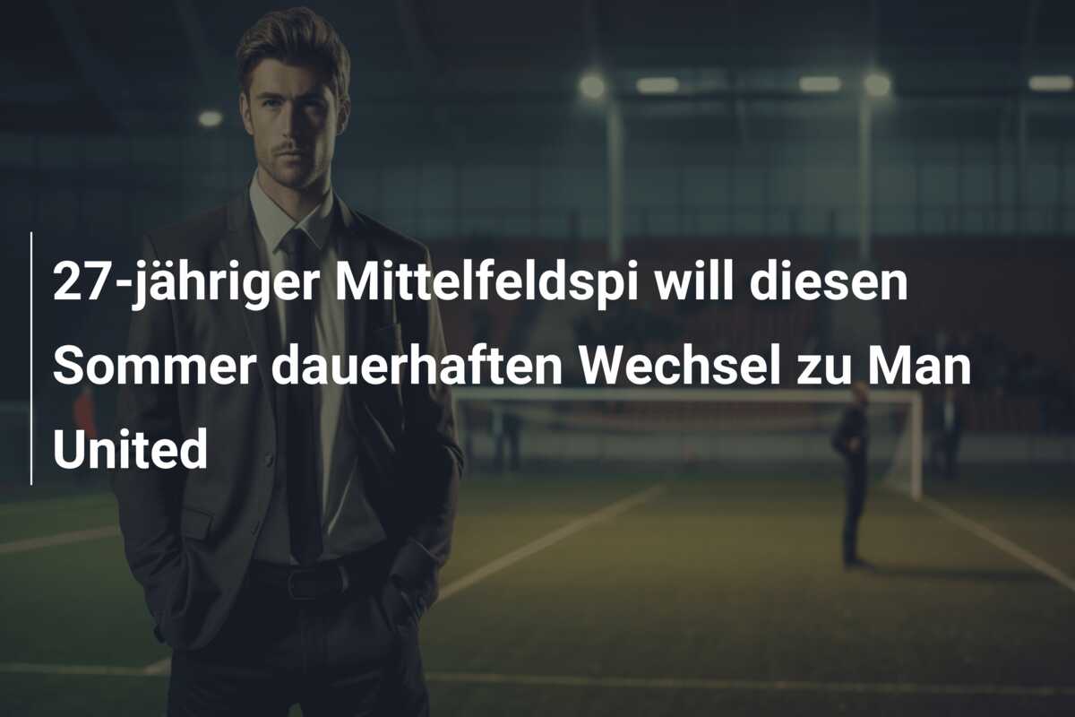 27-jähriger Mittelfeldspi will diesen Sommer dauerhaften Wechsel zu Man United