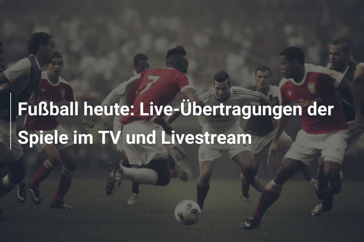 Fußball heute: Live-Übertragungen der Spiele im TV und Livestream