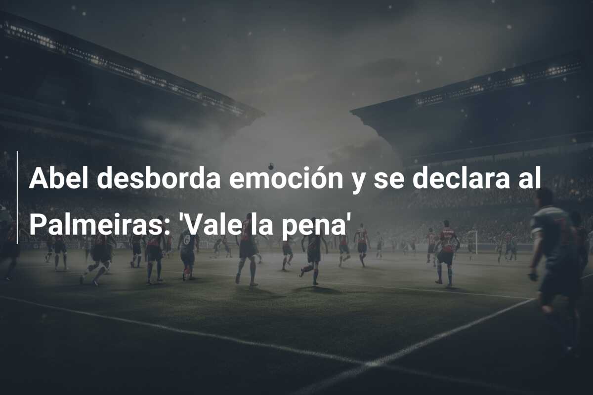 Abel desborda emoción y se declara al Palmeiras: ‘Vale la pena’