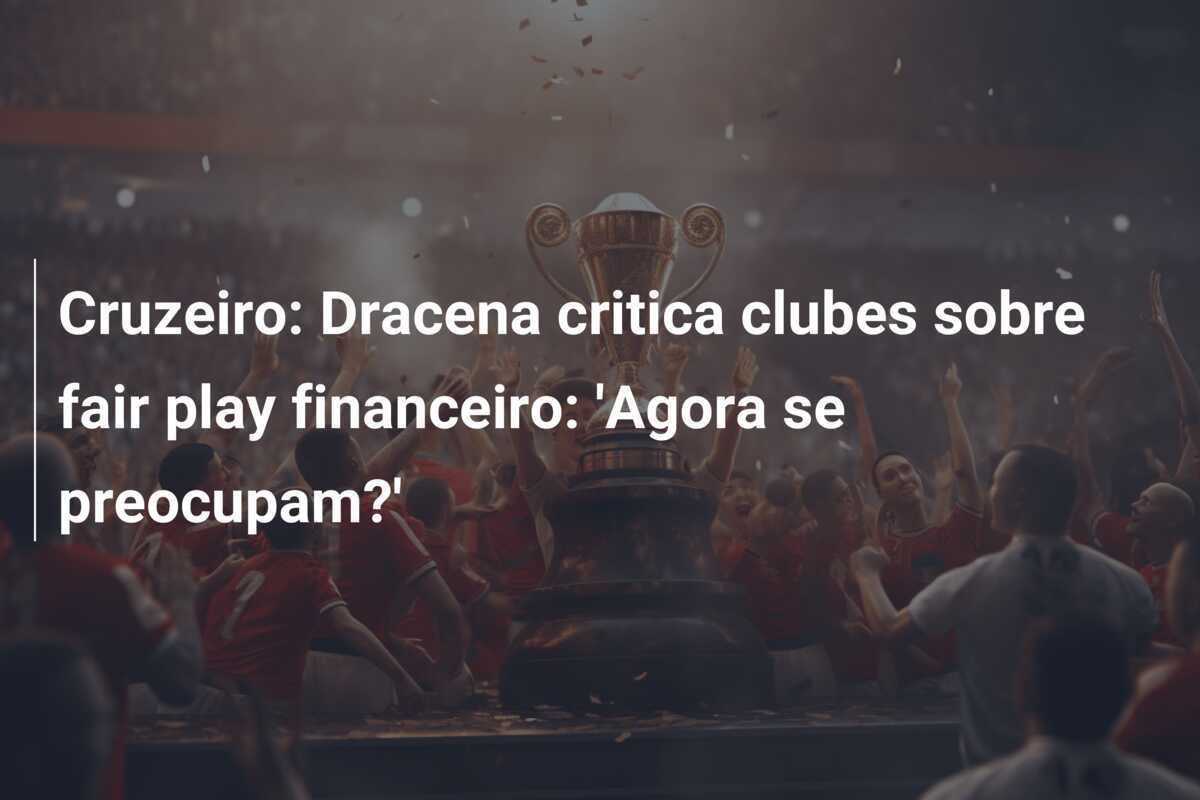 Cruzeiro: Dracena critica clubes sobre fair play financeiro: 'Agora se preocupam?'
