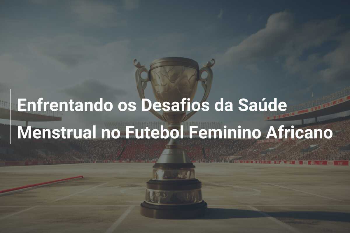 Enfrentando os Desafios da Saúde Menstrual no Futebol Feminino Africano