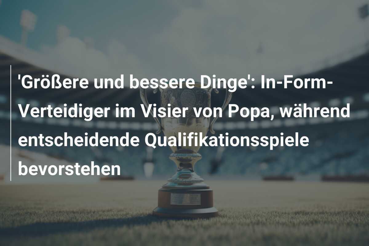 'Größere und bessere Dinge': In-Form-Verteidiger im Visier von Popa, während entscheidende Qualifikationsspiele bevorstehen