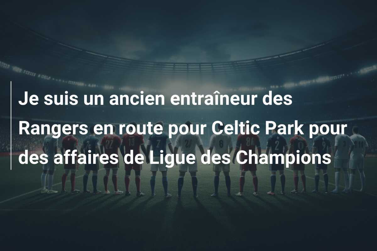 Je suis un ancien entraîneur des Rangers en route pour Celtic Park pour des affaires de Ligue des Champions