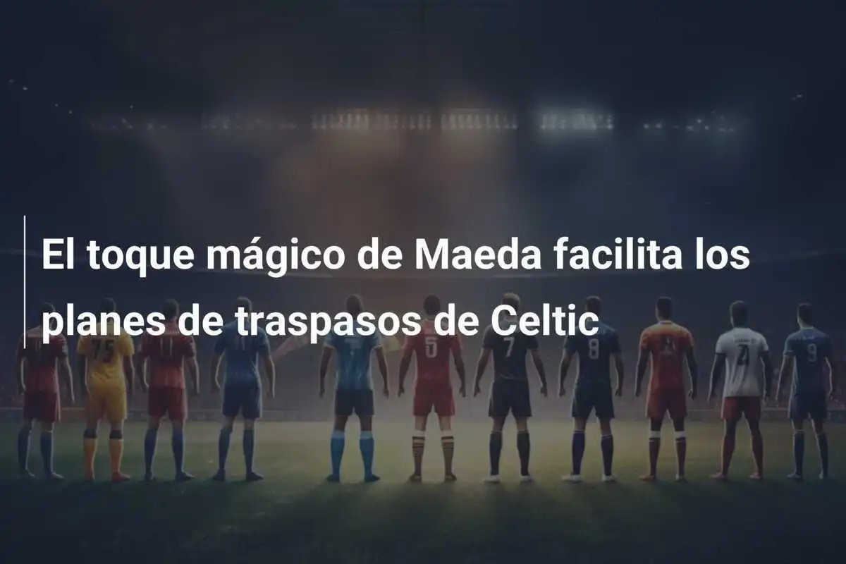 El toque mágico de Maeda facilita los planes de traspasos de Celtic