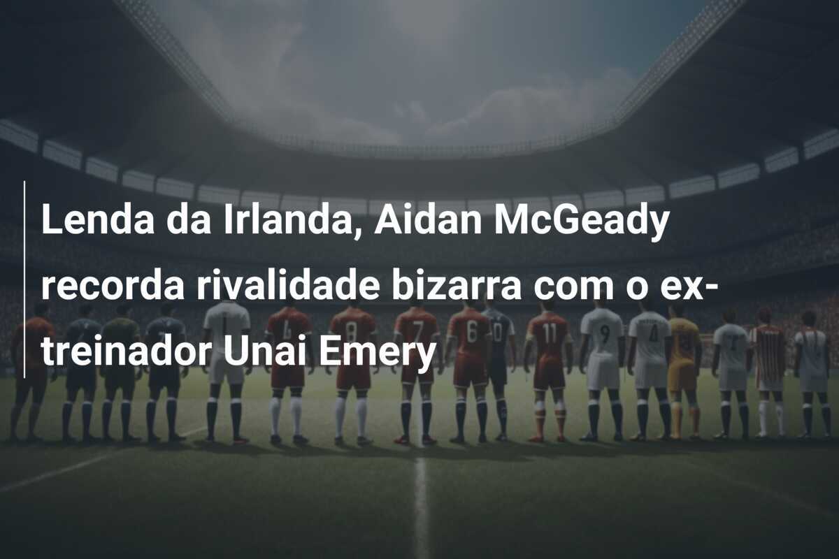 Lenda da Irlanda, Aidan McGeady recorda rivalidade bizarra com o ex-treinador Unai Emery