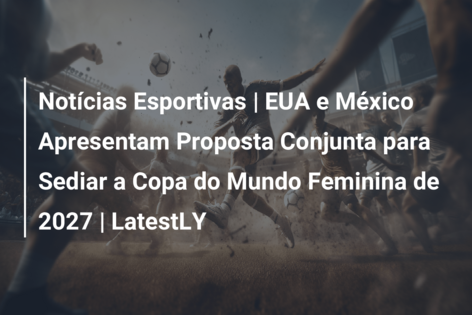 Notícias Esportivas | EUA e México Apresentam Proposta Conjunta para Sediar a Copa do Mundo Feminina de 2027 | LatestLY