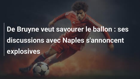 De Bruyne veut savourer le ballon : ses discussions avec Naples s'annoncent explosives
