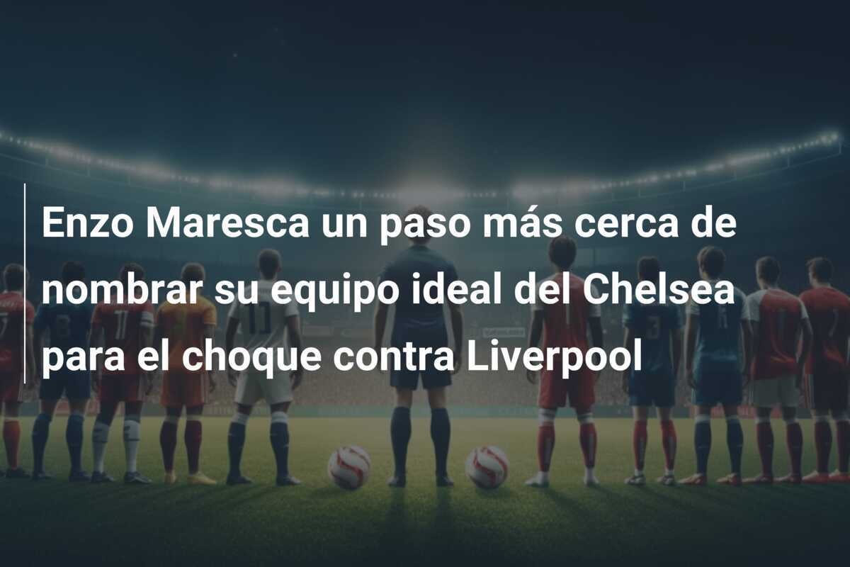 Enzo Maresca un paso más cerca de nombrar su equipo ideal del Chelsea para el choque contra Liverpool