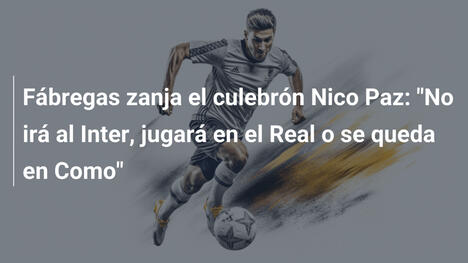 Fábregas zanja el culebrón Nico Paz: "No irá al Inter, jugará en el Real o se queda en Como"
