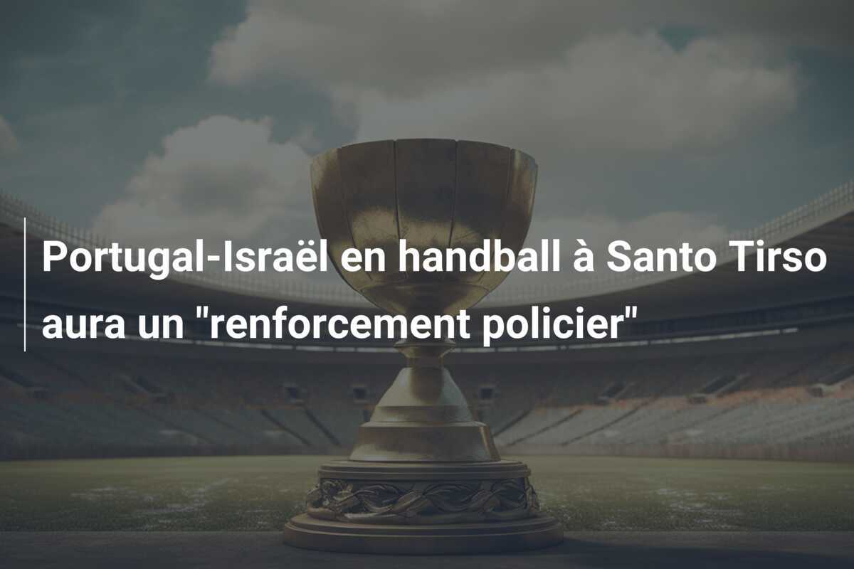 Portugal-Israël en handball à Santo Tirso aura un "renforcement policier"