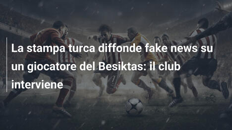 La stampa turca diffonde fake news su un giocatore del Besiktas: il club interviene