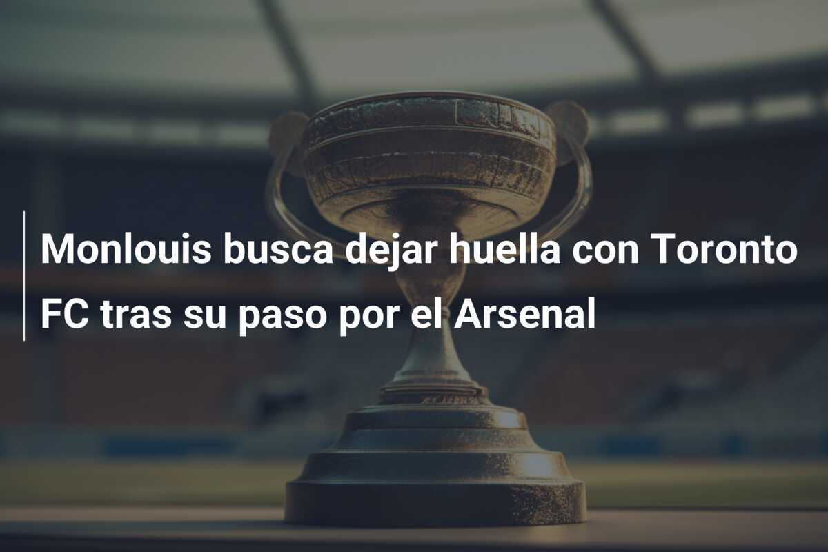 Monlouis busca dejar huella con Toronto FC tras su paso por el Arsenal