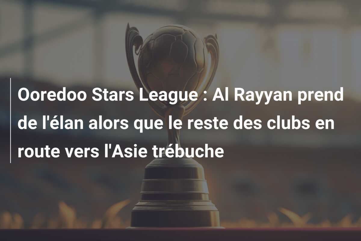 Ooredoo Stars League : Al Rayyan prend de l'élan alors que le reste des clubs en route vers l'Asie trébuche