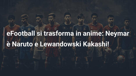 eFootball si trasforma in anime: Neymar è Naruto e Lewandowski Kakashi!