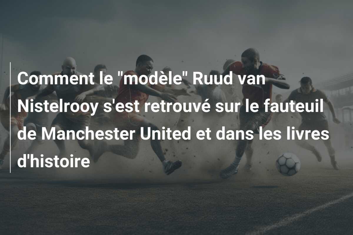 Comment le "modèle" Ruud van Nistelrooy s'est retrouvé sur le fauteuil de Manchester United et dans les livres d'histoire