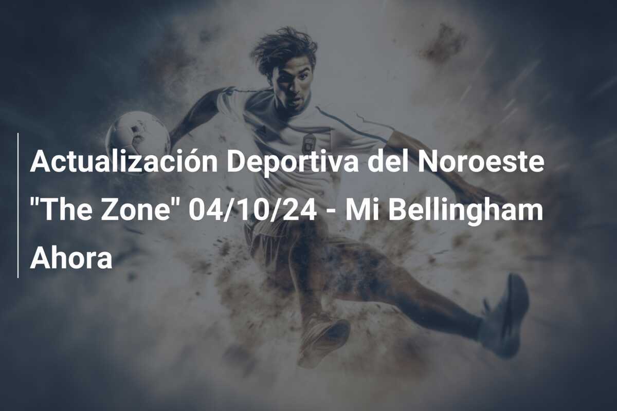 Actualización Deportiva del Noroeste "The Zone" 04/10/24 - Mi Bellingham Ahora
