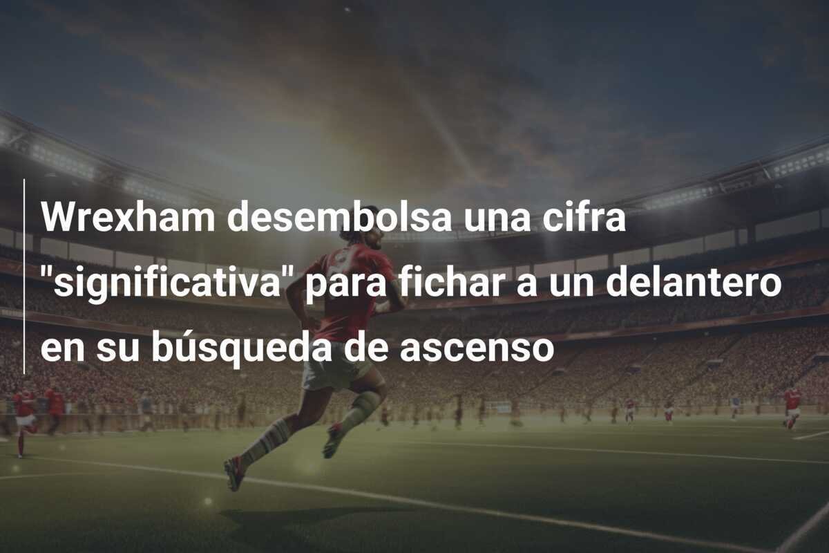 Wrexham desembolsa una cifra "significativa" para fichar a un delantero en su búsqueda de ascenso