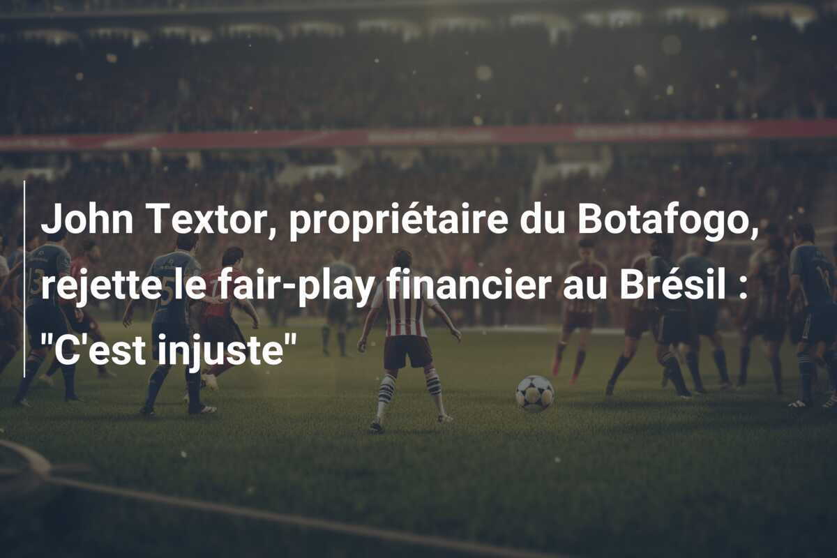John Textor, propriétaire du Botafogo, rejette le fair-play financier au Brésil : “C’est injuste”