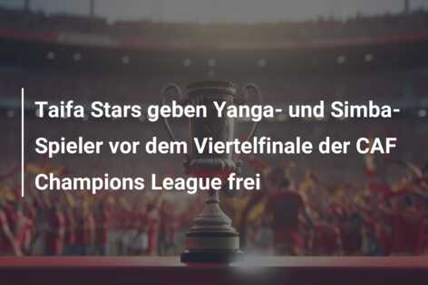Taifa Stars geben Yanga- und Simba-Spieler vor dem Viertelfinale der CAF Champions League frei