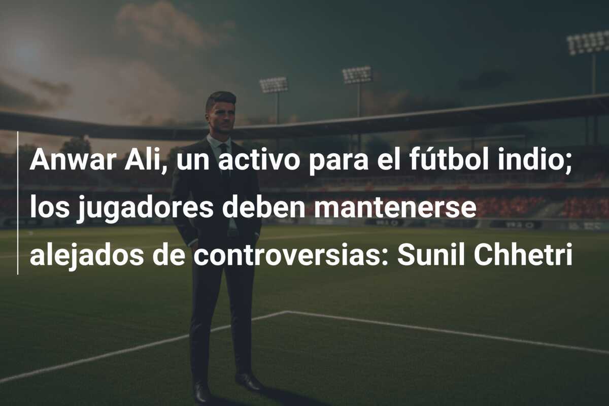 Anwar Ali, un activo para el fútbol indio; los jugadores deben mantenerse alejados de controversias: Sunil Chhetri
