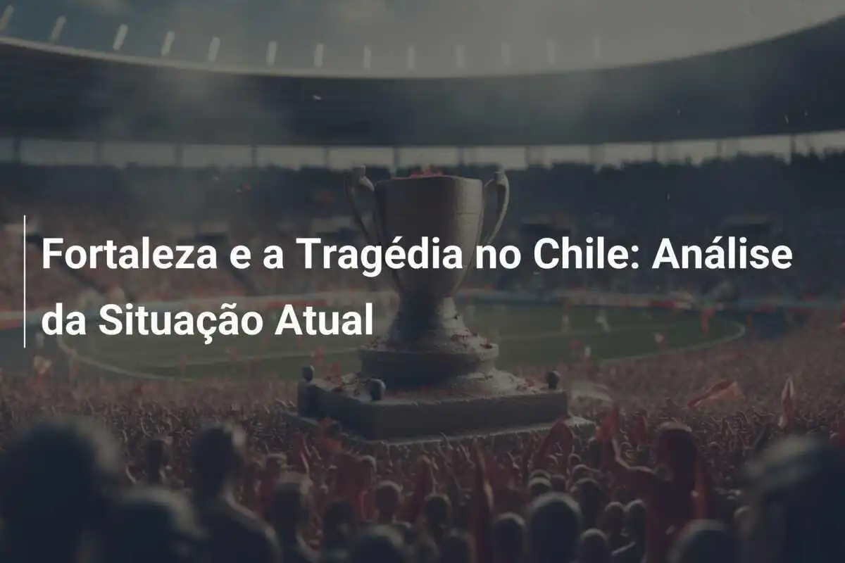 Fortaleza e a Tragédia no Chile: Análise da Situação Atual