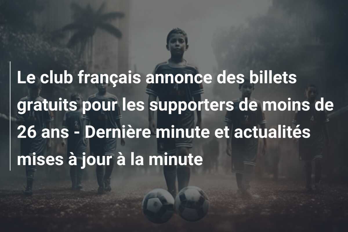 Le club français annonce des billets gratuits pour les supporters de moins de 26 ans - Dernière minute et actualités mises à jour à la minute