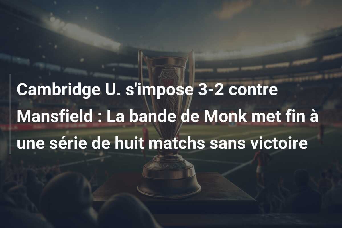 Cambridge U. s'impose 3-2 contre Mansfield : La bande de Monk met fin à une série de huit matchs sans victoire