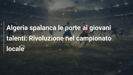 Algeria spalanca le porte ai giovani talenti: Rivoluzione nel campionato locale