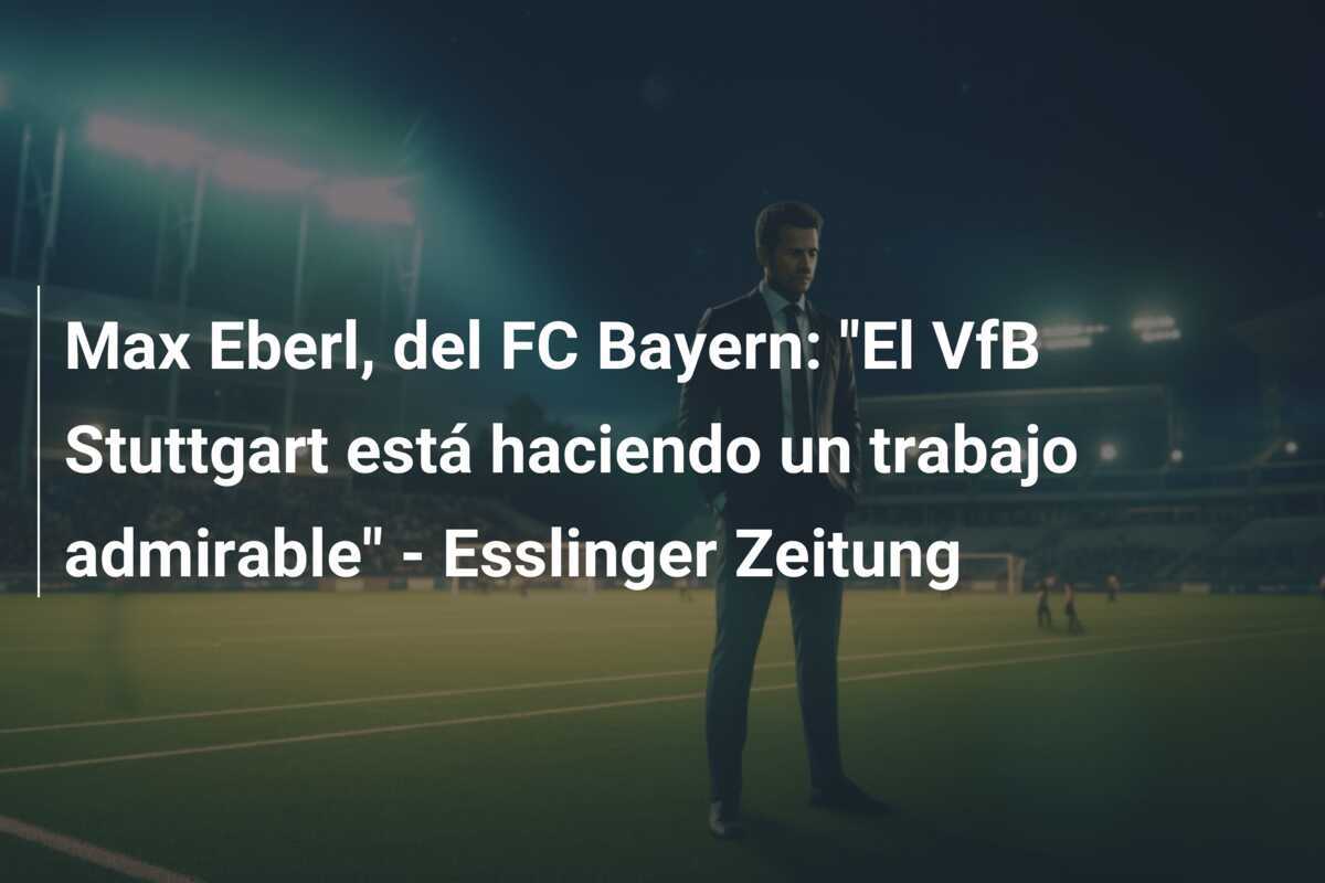 Max Eberl, del FC Bayern: "El VfB Stuttgart está haciendo un trabajo admirable" - Esslinger Zeitung